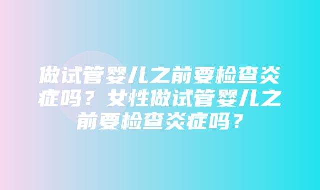 做试管婴儿之前要检查炎症吗？女性做试管婴儿之前要检查炎症吗？