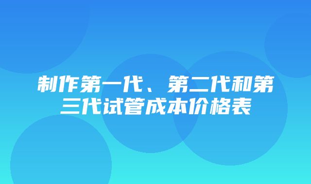 制作第一代、第二代和第三代试管成本价格表