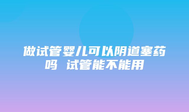 做试管婴儿可以阴道塞药吗 试管能不能用