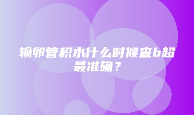 输卵管积水什么时候查b超最准确？