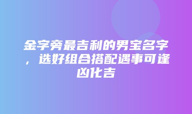 金字旁最吉利的男宝名字，选好组合搭配遇事可逢凶化吉