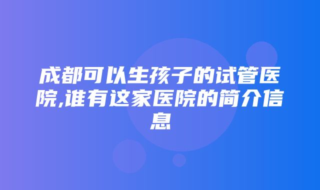 成都可以生孩子的试管医院,谁有这家医院的简介信息