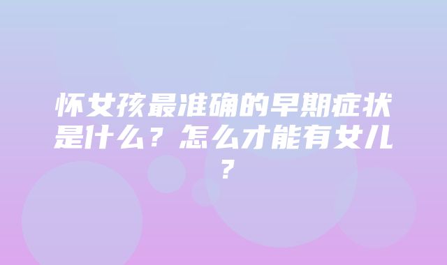 怀女孩最准确的早期症状是什么？怎么才能有女儿？