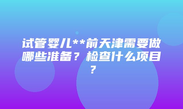 试管婴儿**前天津需要做哪些准备？检查什么项目？