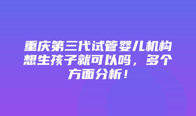 重庆第三代试管婴儿机构想生孩子就可以吗，多个方面分析！