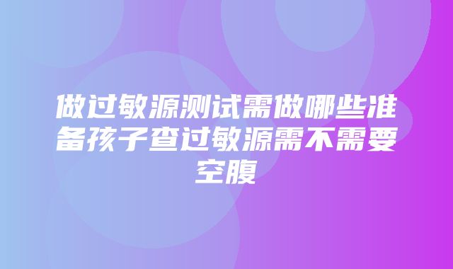 做过敏源测试需做哪些准备孩子查过敏源需不需要空腹