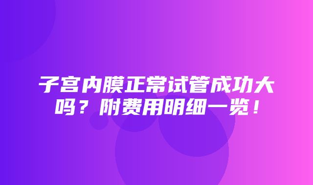 子宫内膜正常试管成功大吗？附费用明细一览！