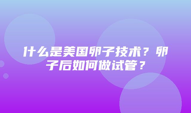 什么是美国卵子技术？卵子后如何做试管？