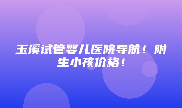 玉溪试管婴儿医院导航！附生小孩价格！