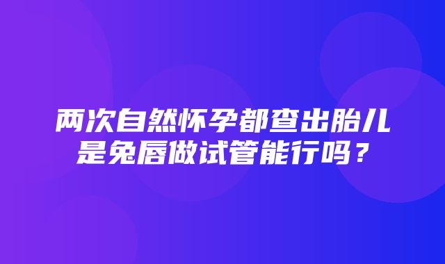 两次自然怀孕都查出胎儿是兔唇做试管能行吗？