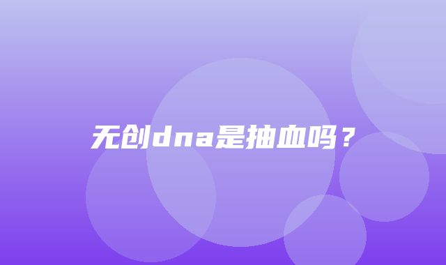 无创dna是抽血吗？