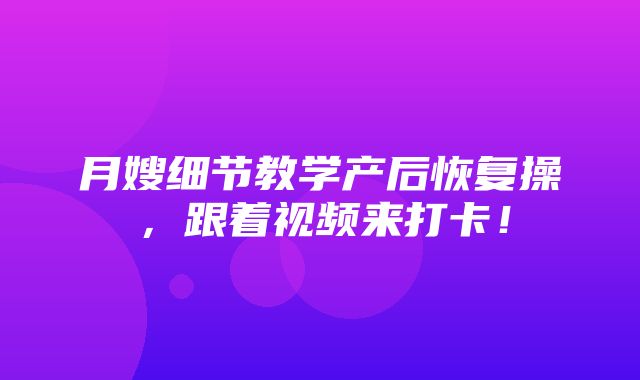 月嫂细节教学产后恢复操，跟着视频来打卡！