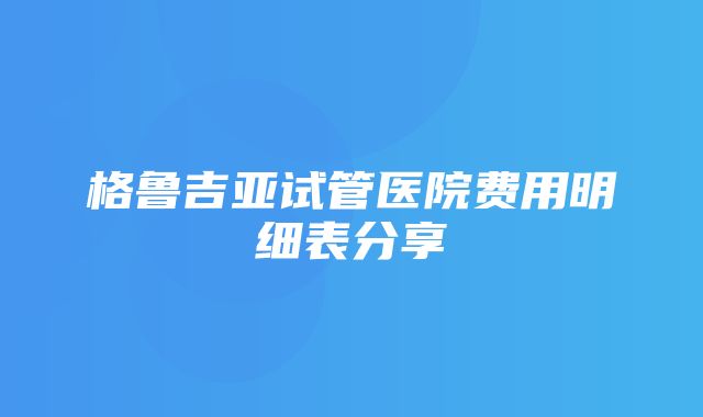 格鲁吉亚试管医院费用明细表分享