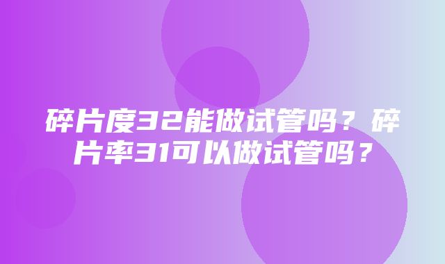 碎片度32能做试管吗？碎片率31可以做试管吗？