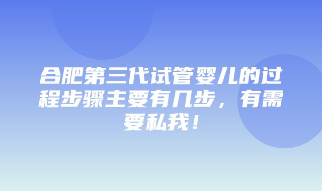 合肥第三代试管婴儿的过程步骤主要有几步，有需要私我！