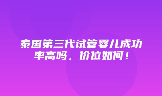 泰国第三代试管婴儿成功率高吗，价位如何！