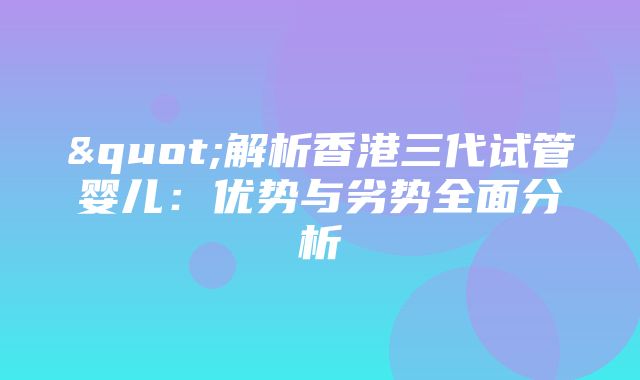 "解析香港三代试管婴儿：优势与劣势全面分析