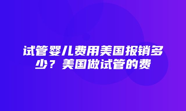 试管婴儿费用美国报销多少？美国做试管的费