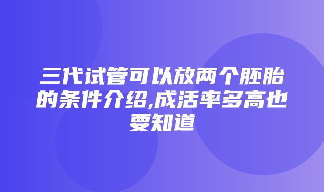 三代试管可以放两个胚胎的条件介绍,成活率多高也要知道