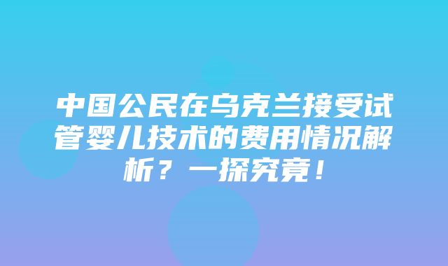 中国公民在乌克兰接受试管婴儿技术的费用情况解析？一探究竟！