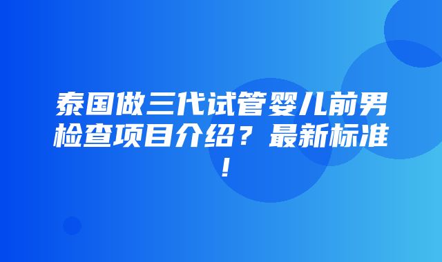 泰国做三代试管婴儿前男检查项目介绍？最新标准！