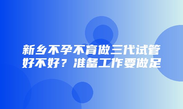 新乡不孕不育做三代试管好不好？准备工作要做足