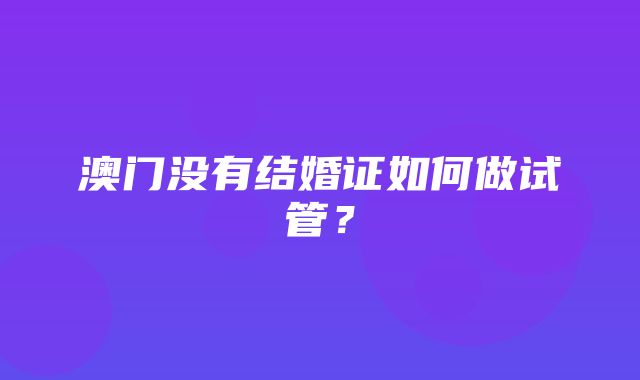 澳门没有结婚证如何做试管？