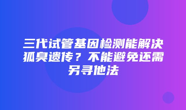 三代试管基因检测能解决狐臭遗传？不能避免还需另寻他法