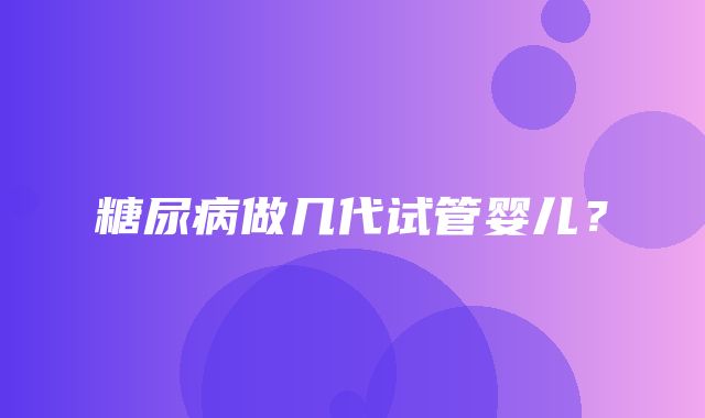 糖尿病做几代试管婴儿？