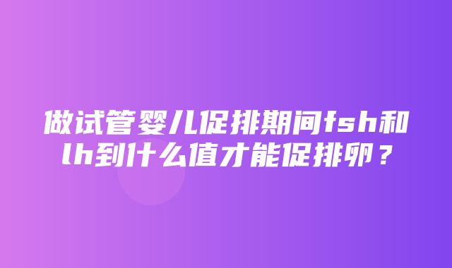 做试管婴儿促排期间fsh和lh到什么值才能促排卵？