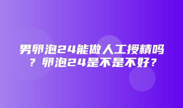 男卵泡24能做人工授精吗？卵泡24是不是不好？