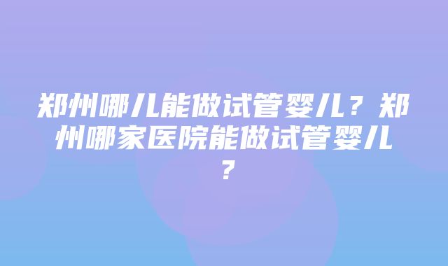 郑州哪儿能做试管婴儿？郑州哪家医院能做试管婴儿？