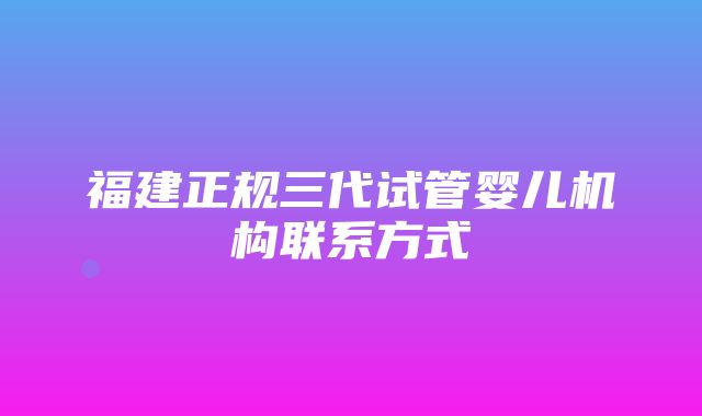 福建正规三代试管婴儿机构联系方式