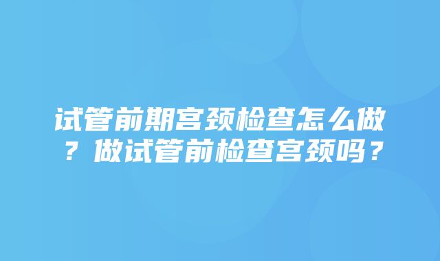 试管前期宫颈检查怎么做？做试管前检查宫颈吗？