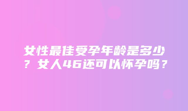 女性最佳受孕年龄是多少？女人46还可以怀孕吗？