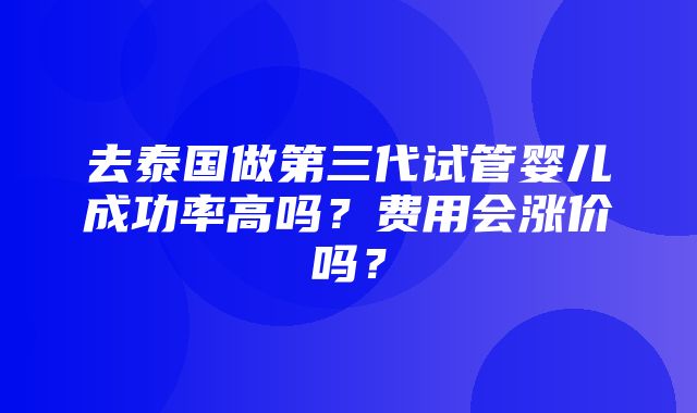 去泰国做第三代试管婴儿成功率高吗？费用会涨价吗？