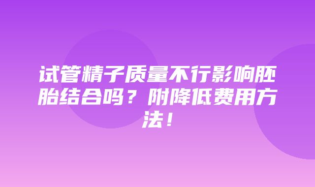 试管精子质量不行影响胚胎结合吗？附降低费用方法！