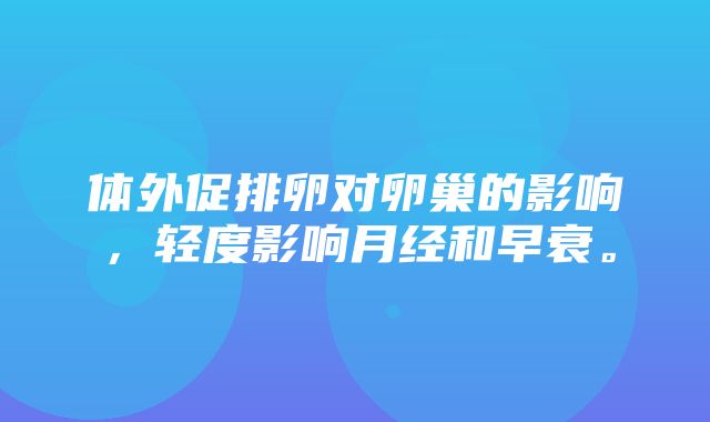 体外促排卵对卵巢的影响，轻度影响月经和早衰。