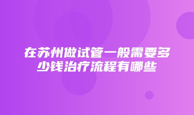 在苏州做试管一般需要多少钱治疗流程有哪些