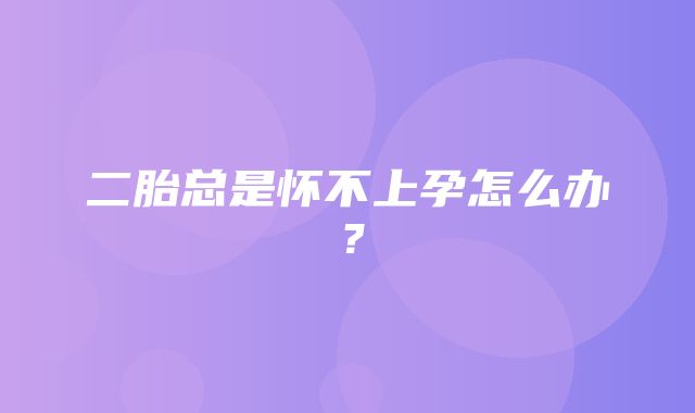 二胎总是怀不上孕怎么办？