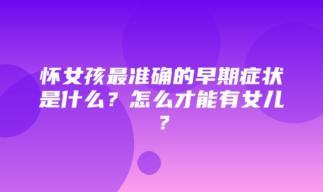 怀女孩最准确的早期症状是什么？怎么才能有女儿？