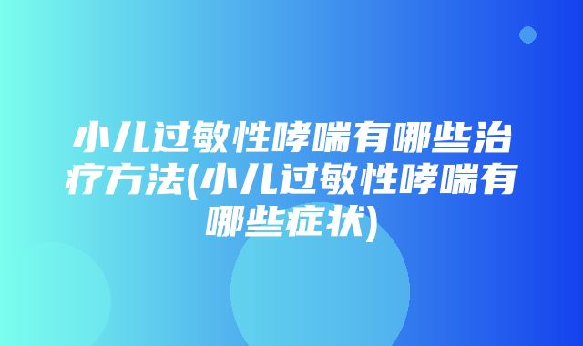 小儿过敏性哮喘有哪些治疗方法(小儿过敏性哮喘有哪些症状)