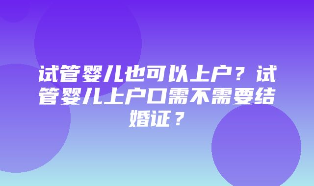 试管婴儿也可以上户？试管婴儿上户口需不需要结婚证？