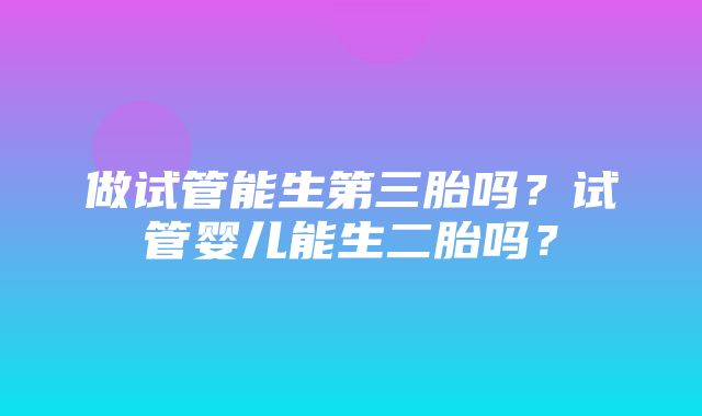 做试管能生第三胎吗？试管婴儿能生二胎吗？