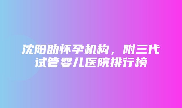 沈阳助怀孕机构，附三代试管婴儿医院排行榜