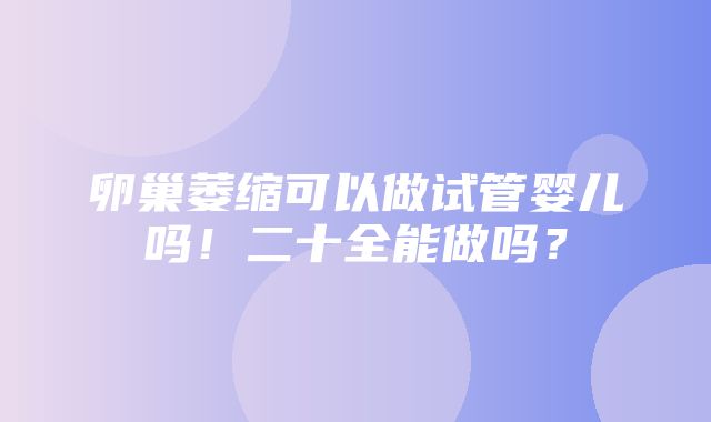 卵巢萎缩可以做试管婴儿吗！二十全能做吗？