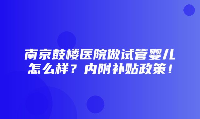 南京鼓楼医院做试管婴儿怎么样？内附补贴政策！