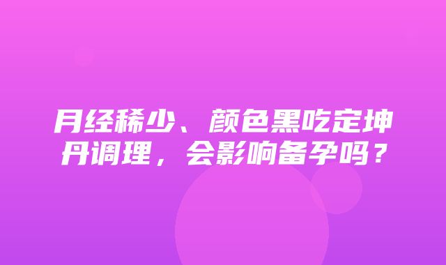 月经稀少、颜色黑吃定坤丹调理，会影响备孕吗？