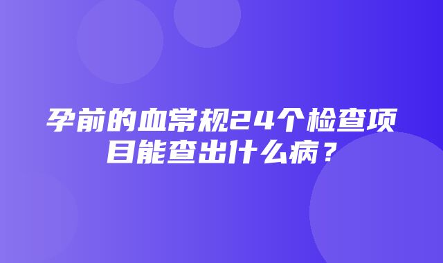 孕前的血常规24个检查项目能查出什么病？