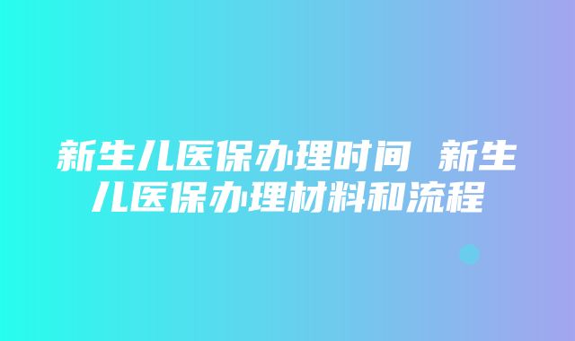 新生儿医保办理时间 新生儿医保办理材料和流程